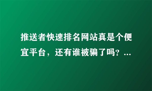 推送者快速排名网站真是个便宜平台，还有谁被骗了吗？我同事说充钱进