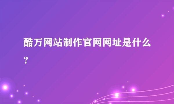 酷万网站制作官网网址是什么？