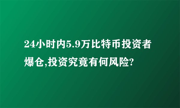 24小时内5.9万比特币投资者爆仓,投资究竟有何风险?