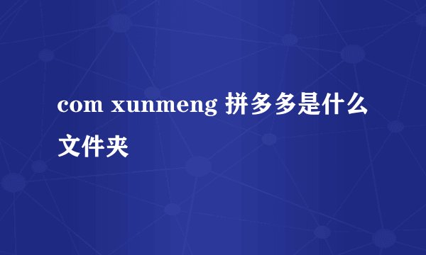 com xunmeng 拼多多是什么文件夹