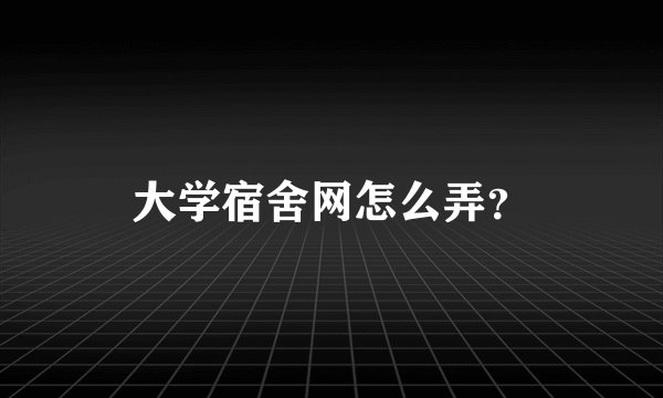 大学宿舍网怎么弄?