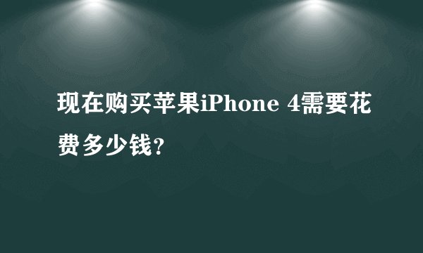 现在购买苹果iPhone 4需要花费多少钱？