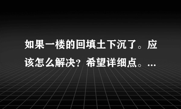 如果一楼的回填土下沉了。应该怎么解决？希望详细点。而且很急。谢谢啦！！！！！！！！！！