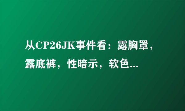 从CP26JK事件看：露胸罩，露底裤，性暗示，软色情......二次元文化生病了？