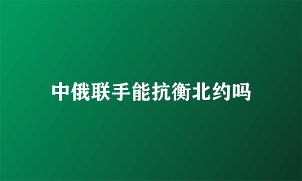 中俄联手能抗衡北约吗