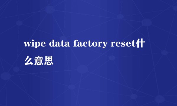 wipe data factory reset什么意思