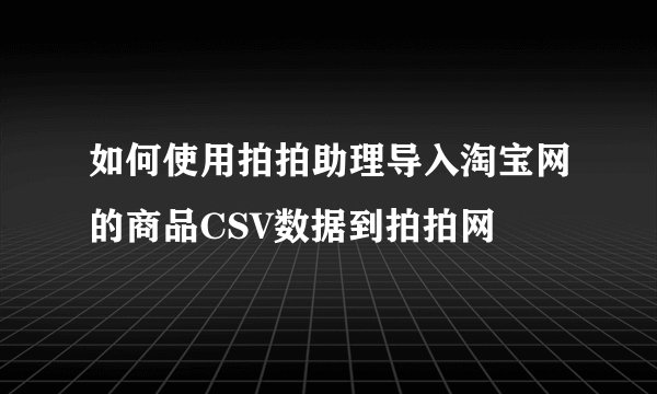 如何使用拍拍助理导入淘宝网的商品CSV数据到拍拍网