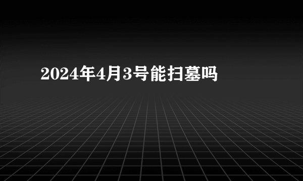 2024年4月3号能扫墓吗