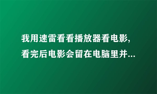 我用速雷看看播放器看电影,看完后电影会留在电脑里并且会占用我的电脑空间吗?我要怎样清除呢?