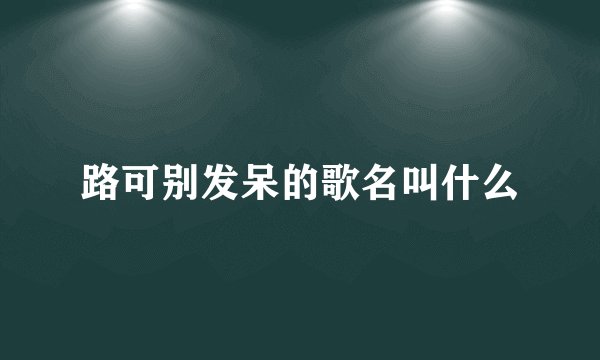 路可别发呆的歌名叫什么