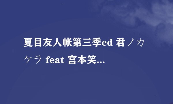 夏目友人帐第三季ed 君ノカケラ feat 宫本笑里——中孝介 罗马音 完整版
