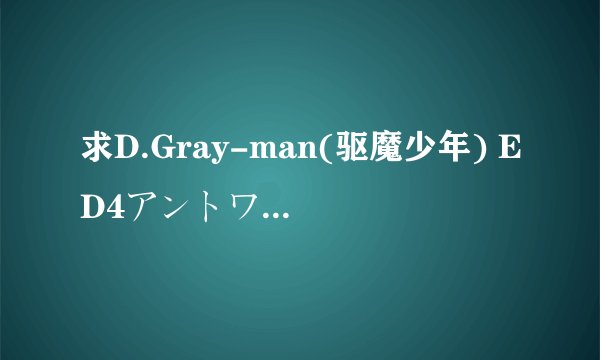 求D.Gray-man(驱魔少年) ED4アントワネットブル的中文歌词