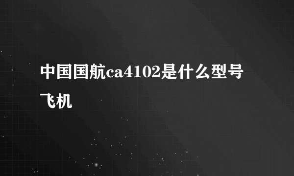 中国国航ca4102是什么型号飞机