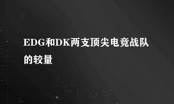 EDG和DK两支顶尖电竞战队的较量