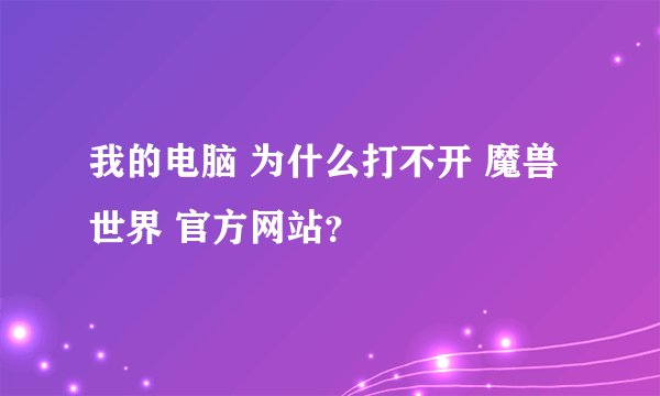 我的电脑 为什么打不开 魔兽世界 官方网站？