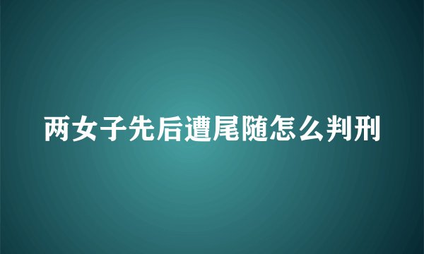 两女子先后遭尾随怎么判刑