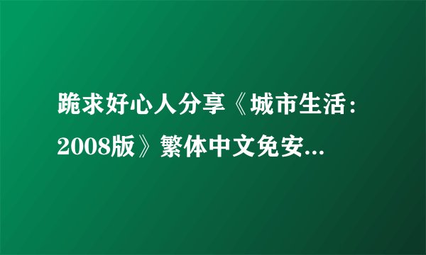 跪求好心人分享《城市生活：2008版》繁体中文免安装版游戏免费百度云资源