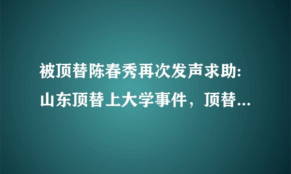 被顶替陈春秀再次发声求助:山东顶替上大学事件，顶替者使用被别人身份证交社保多年算谁的？