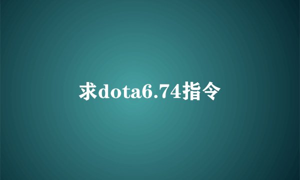 求dota6.74指令