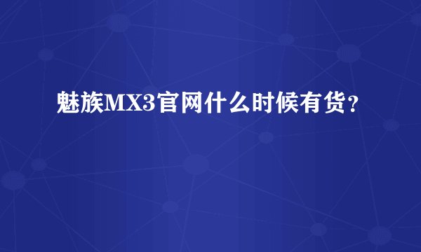 魅族MX3官网什么时候有货？