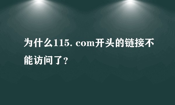 为什么115. com开头的链接不能访问了？
