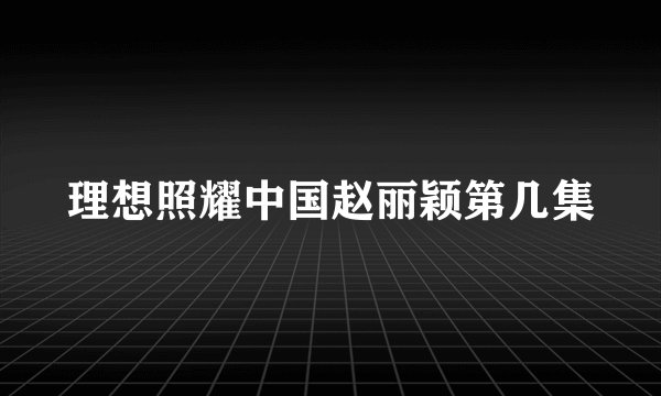 理想照耀中国赵丽颖第几集