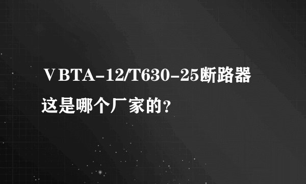 ⅤBTA-12/T630-25断路器这是哪个厂家的？