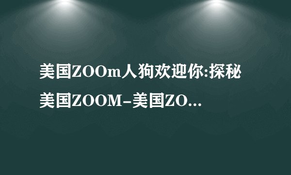 美国ZOOm人狗欢迎你:探秘美国ZOOM-美国ZOOM：人狗共舞的奇幻世界!