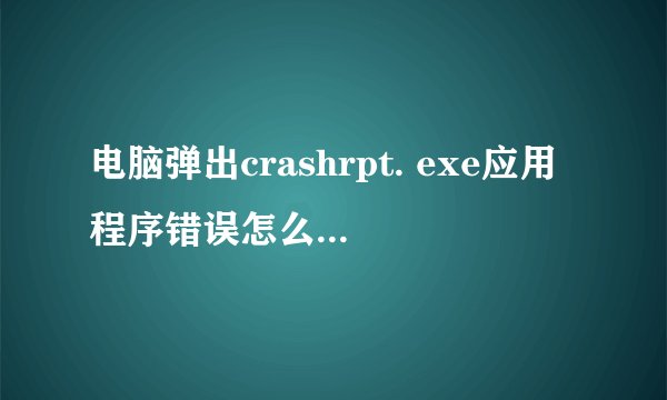 电脑弹出crashrpt. exe应用程序错误怎么处理呢？