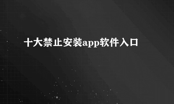 十大禁止安装app软件入口