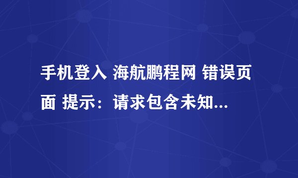 手机登入 海航鹏程网 错误页面 提示：请求包含未知的编码？求解答！谢谢