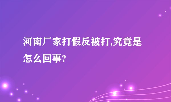 河南厂家打假反被打,究竟是怎么回事?