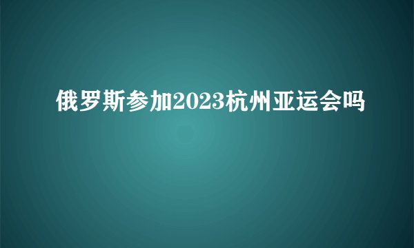 俄罗斯参加2023杭州亚运会吗