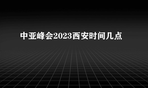 中亚峰会2023西安时间几点