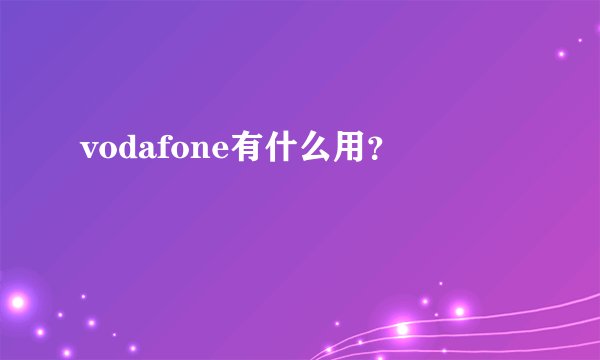 vodafone有什么用？