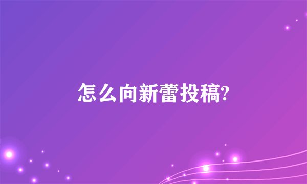怎么向新蕾投稿?