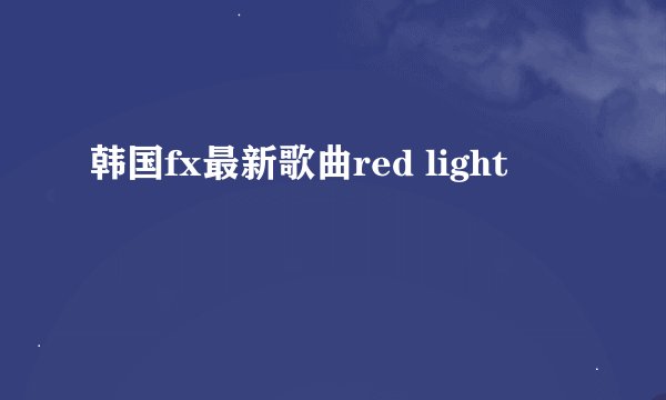 韩国fx最新歌曲red light
