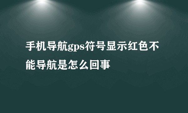 手机导航gps符号显示红色不能导航是怎么回事