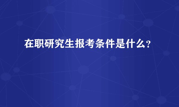 在职研究生报考条件是什么？