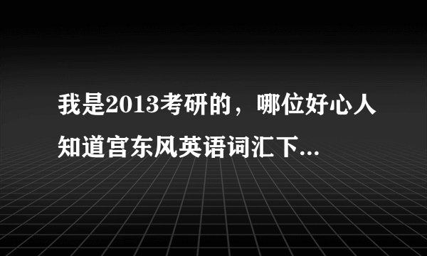 我是2013考研的，哪位好心人知道宫东风英语词汇下载专区的密码？？？