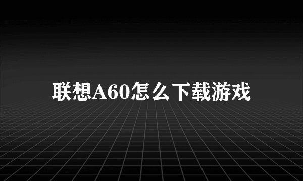 联想A60怎么下载游戏