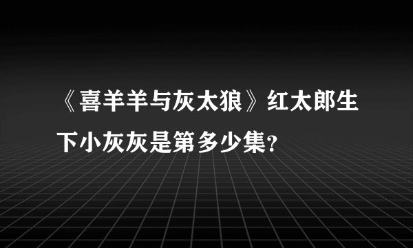 《喜羊羊与灰太狼》红太郎生下小灰灰是第多少集？
