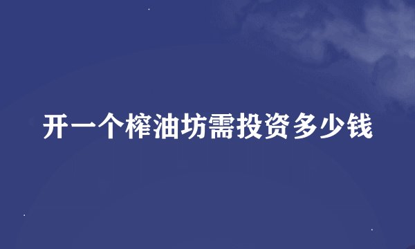 开一个榨油坊需投资多少钱