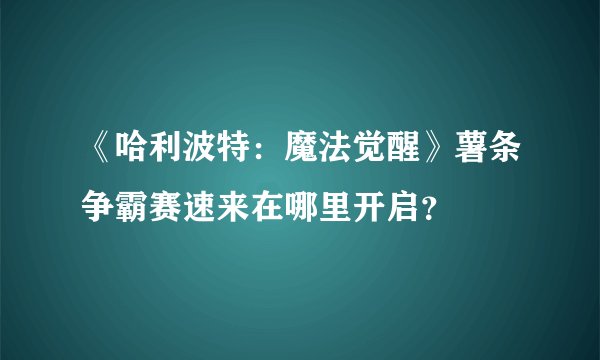《哈利波特：魔法觉醒》薯条争霸赛速来在哪里开启？