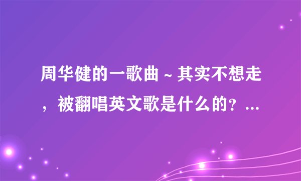 周华健的一歌曲～其实不想走，被翻唱英文歌是什么的？是男声唱的。谢谢回答