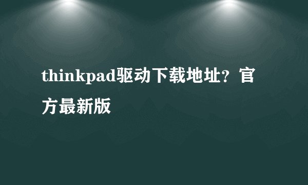 thinkpad驱动下载地址？官方最新版