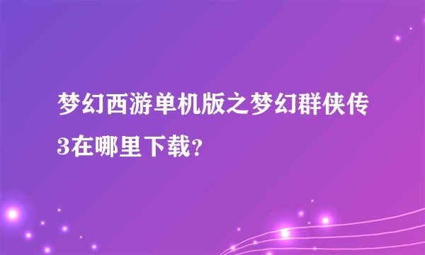 梦幻西游单机版之梦幻群侠传3在哪里下载？