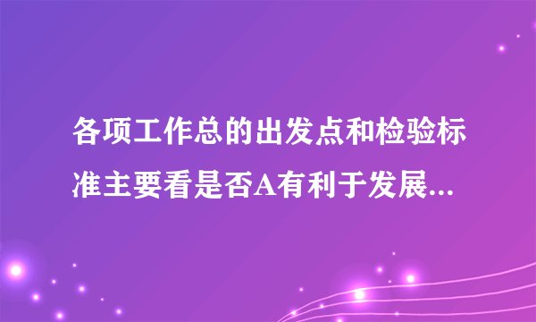 各项工作总的出发点和检验标准主要看是否A有利于发展社会主义社会的生产力