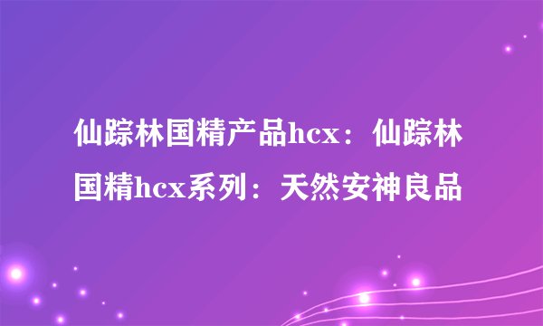 仙踪林国精产品hcx：仙踪林国精hcx系列：天然安神良品