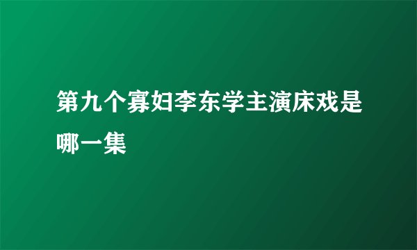 第九个寡妇李东学主演床戏是哪一集